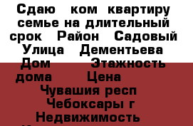 Сдаю 2 ком. квартиру семье на длительный срок › Район ­ Садовый › Улица ­ Дементьева › Дом ­ 18 › Этажность дома ­ 7 › Цена ­ 7 000 - Чувашия респ., Чебоксары г. Недвижимость » Квартиры аренда   . Чувашия респ.